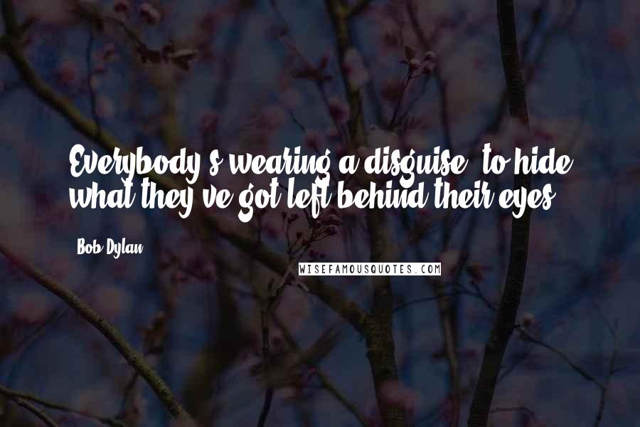 Bob Dylan Quotes: Everybody's wearing a disguise, to hide what they've got left behind their eyes.