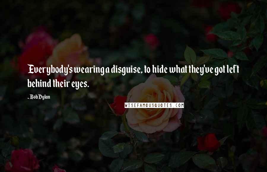 Bob Dylan Quotes: Everybody's wearing a disguise, to hide what they've got left behind their eyes.