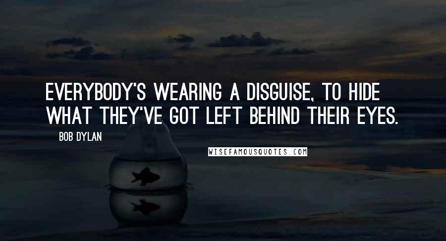 Bob Dylan Quotes: Everybody's wearing a disguise, to hide what they've got left behind their eyes.