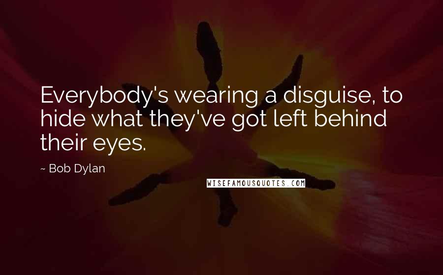 Bob Dylan Quotes: Everybody's wearing a disguise, to hide what they've got left behind their eyes.