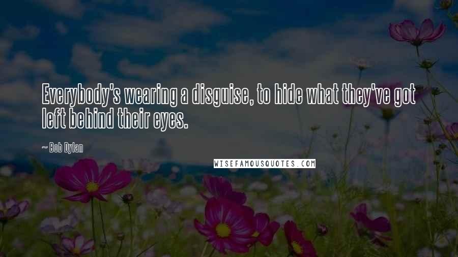 Bob Dylan Quotes: Everybody's wearing a disguise, to hide what they've got left behind their eyes.