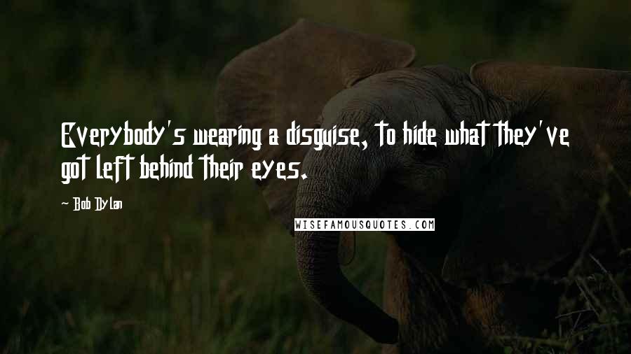 Bob Dylan Quotes: Everybody's wearing a disguise, to hide what they've got left behind their eyes.