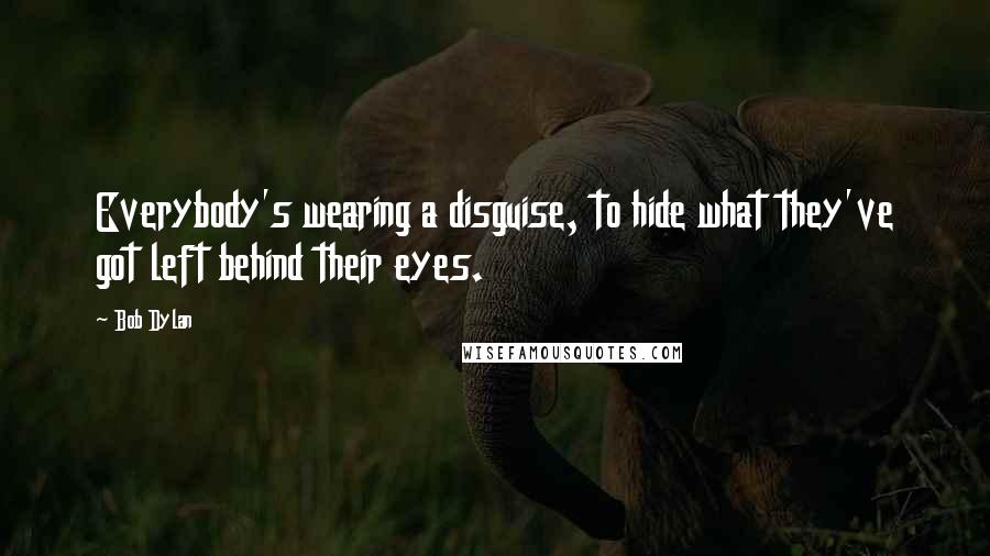 Bob Dylan Quotes: Everybody's wearing a disguise, to hide what they've got left behind their eyes.