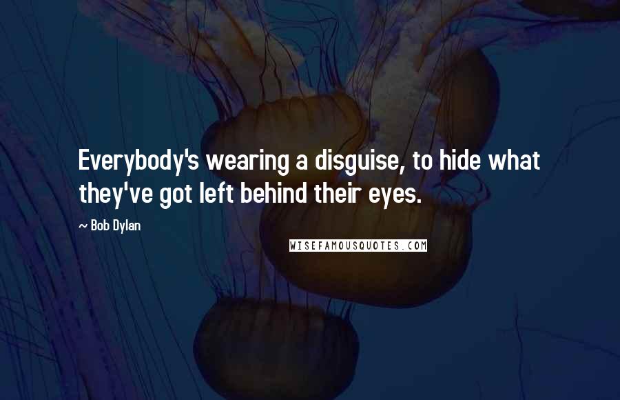 Bob Dylan Quotes: Everybody's wearing a disguise, to hide what they've got left behind their eyes.