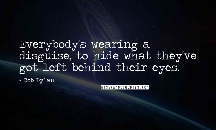Bob Dylan Quotes: Everybody's wearing a disguise, to hide what they've got left behind their eyes.