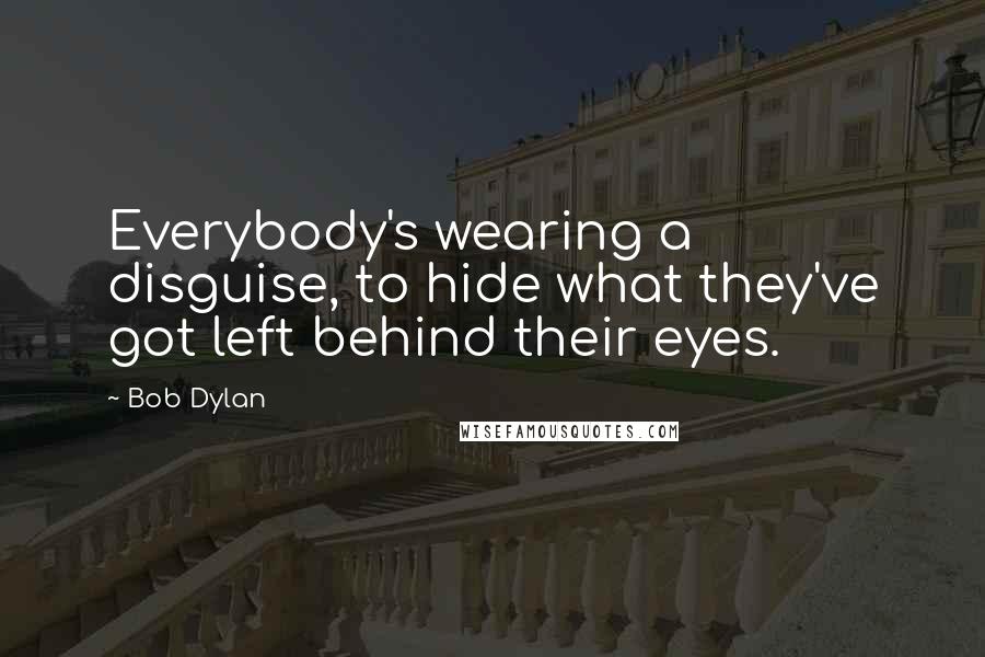 Bob Dylan Quotes: Everybody's wearing a disguise, to hide what they've got left behind their eyes.