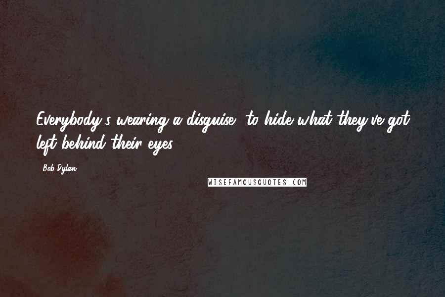 Bob Dylan Quotes: Everybody's wearing a disguise, to hide what they've got left behind their eyes.