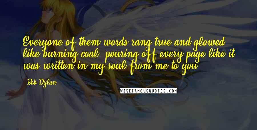 Bob Dylan Quotes: Everyone of them words rang true and glowed like burning coal, pouring off every page like it was written in my soul from me to you.