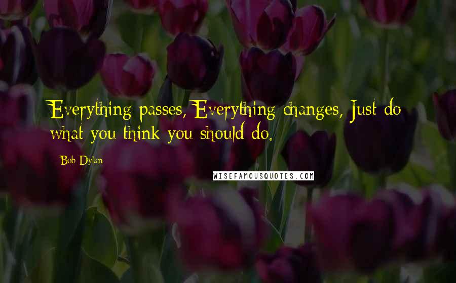 Bob Dylan Quotes: Everything passes, Everything changes, Just do what you think you should do.