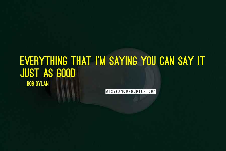 Bob Dylan Quotes: Everything that I'm saying You can say it just as good