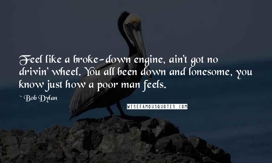 Bob Dylan Quotes: Feel like a broke-down engine, ain't got no drivin' wheel. You all been down and lonesome, you know just how a poor man feels.