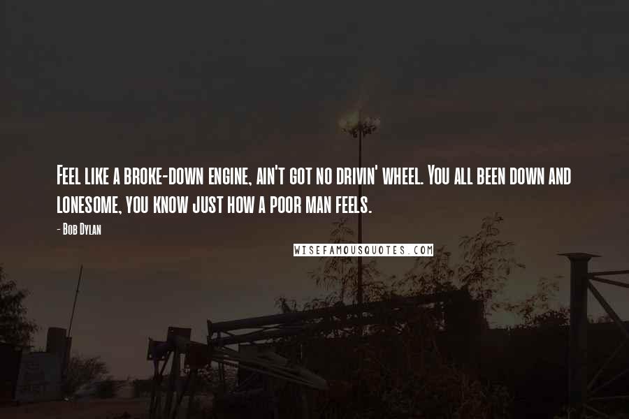 Bob Dylan Quotes: Feel like a broke-down engine, ain't got no drivin' wheel. You all been down and lonesome, you know just how a poor man feels.