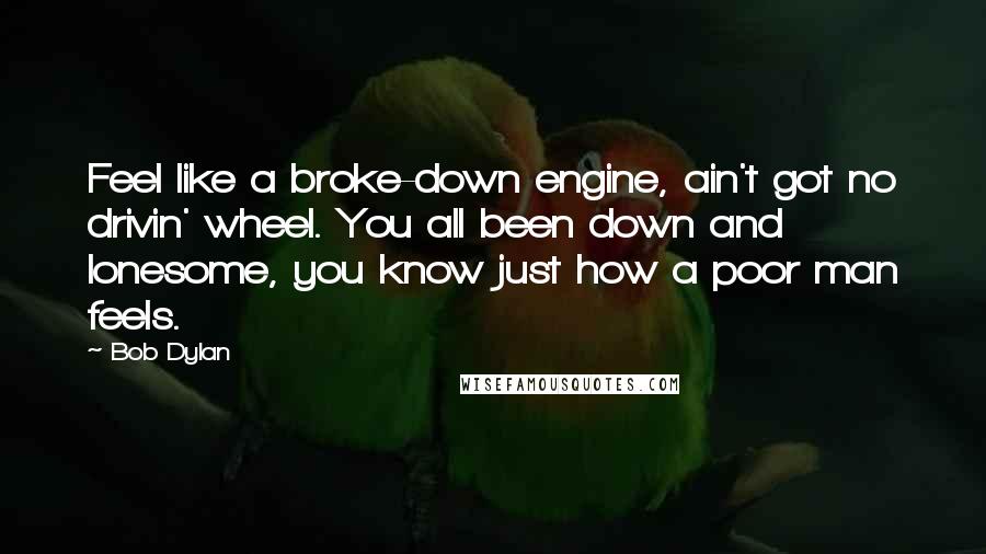 Bob Dylan Quotes: Feel like a broke-down engine, ain't got no drivin' wheel. You all been down and lonesome, you know just how a poor man feels.