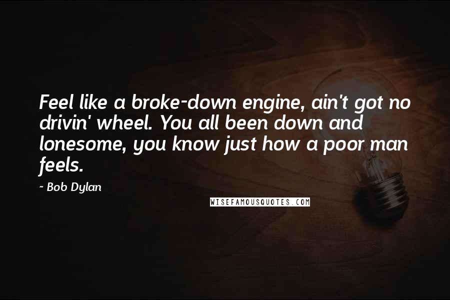 Bob Dylan Quotes: Feel like a broke-down engine, ain't got no drivin' wheel. You all been down and lonesome, you know just how a poor man feels.