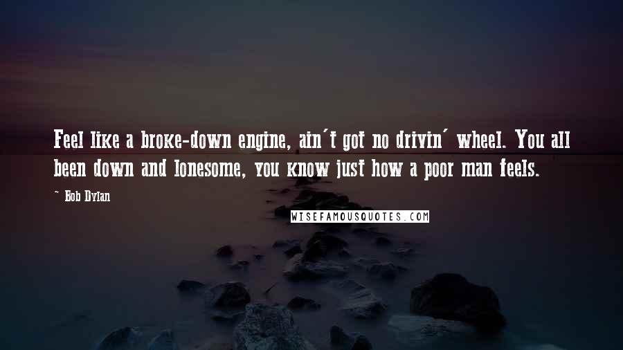 Bob Dylan Quotes: Feel like a broke-down engine, ain't got no drivin' wheel. You all been down and lonesome, you know just how a poor man feels.