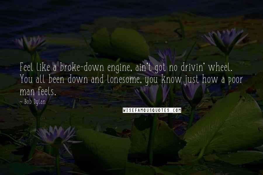 Bob Dylan Quotes: Feel like a broke-down engine, ain't got no drivin' wheel. You all been down and lonesome, you know just how a poor man feels.