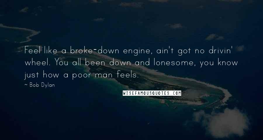 Bob Dylan Quotes: Feel like a broke-down engine, ain't got no drivin' wheel. You all been down and lonesome, you know just how a poor man feels.