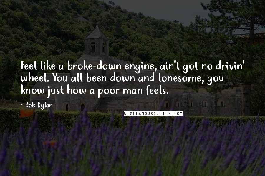 Bob Dylan Quotes: Feel like a broke-down engine, ain't got no drivin' wheel. You all been down and lonesome, you know just how a poor man feels.