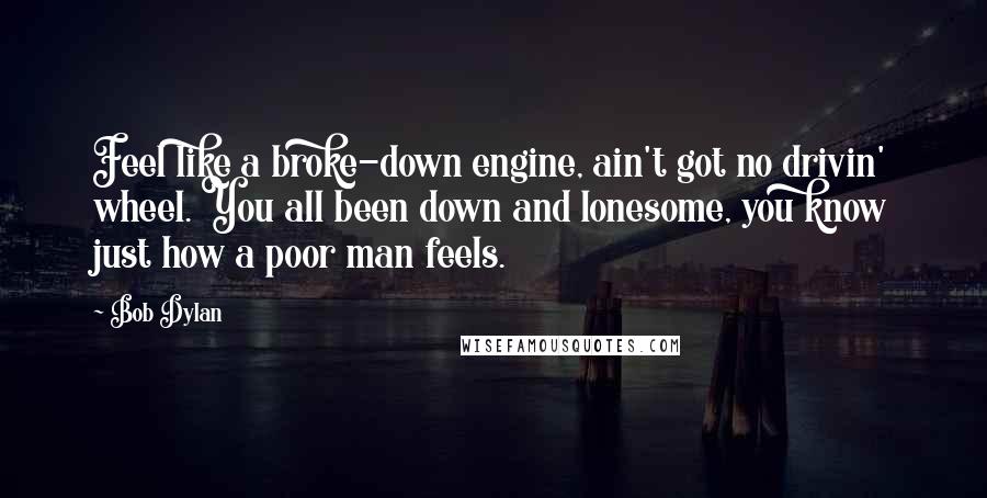 Bob Dylan Quotes: Feel like a broke-down engine, ain't got no drivin' wheel. You all been down and lonesome, you know just how a poor man feels.