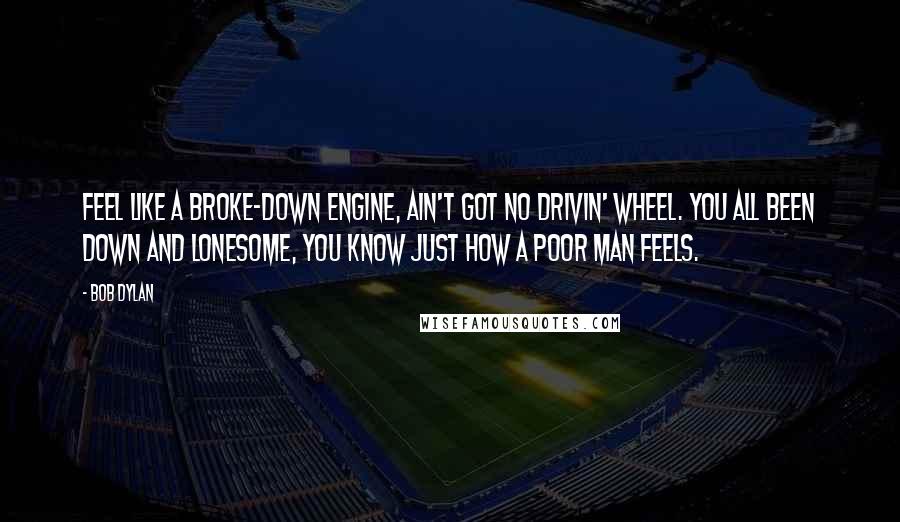 Bob Dylan Quotes: Feel like a broke-down engine, ain't got no drivin' wheel. You all been down and lonesome, you know just how a poor man feels.