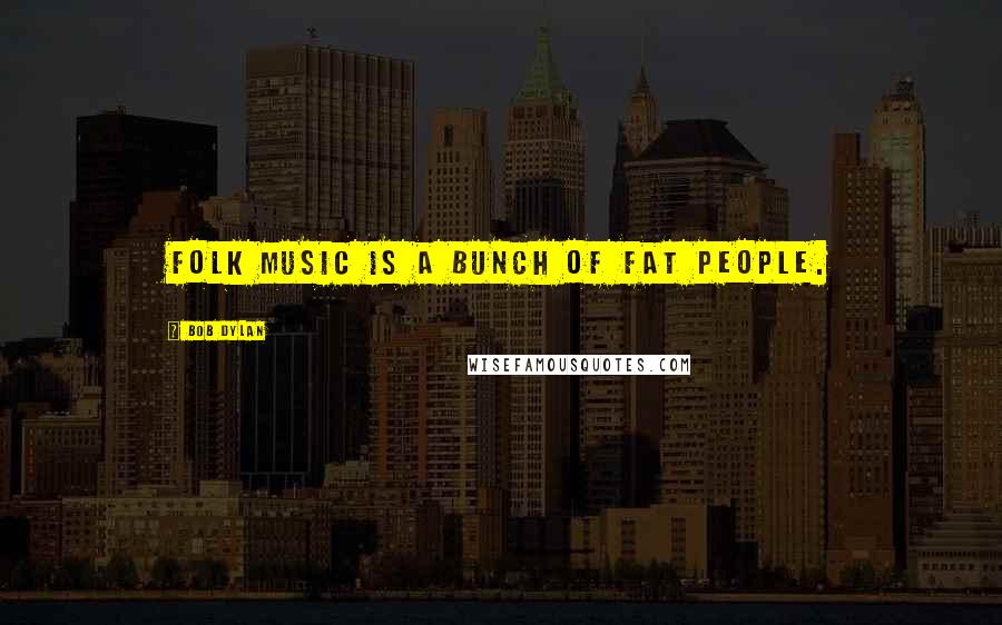 Bob Dylan Quotes: Folk music is a bunch of fat people.