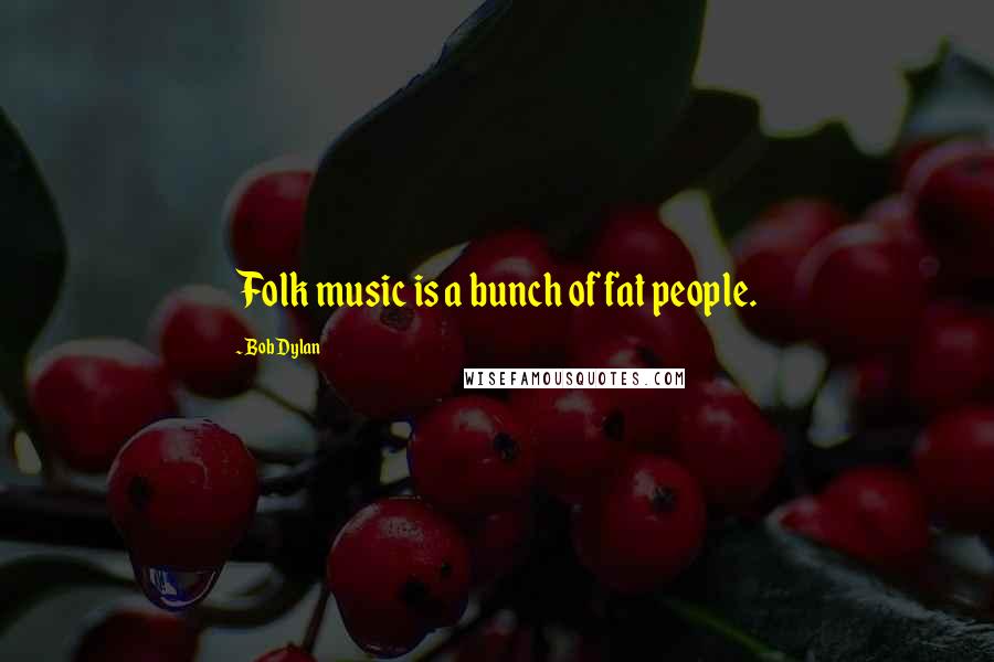 Bob Dylan Quotes: Folk music is a bunch of fat people.