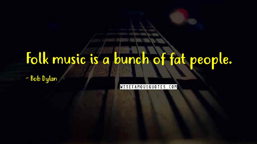 Bob Dylan Quotes: Folk music is a bunch of fat people.