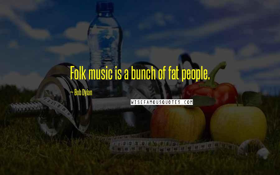 Bob Dylan Quotes: Folk music is a bunch of fat people.