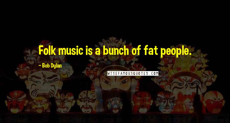 Bob Dylan Quotes: Folk music is a bunch of fat people.