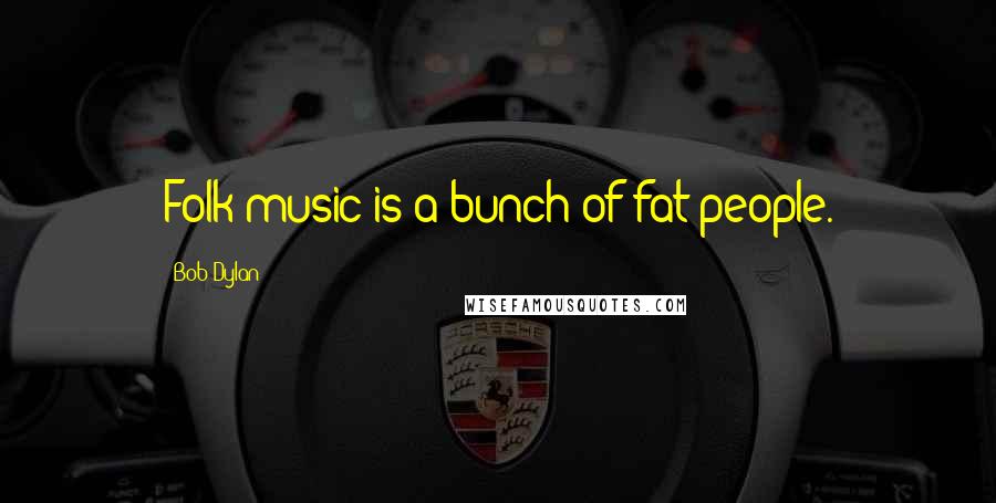 Bob Dylan Quotes: Folk music is a bunch of fat people.