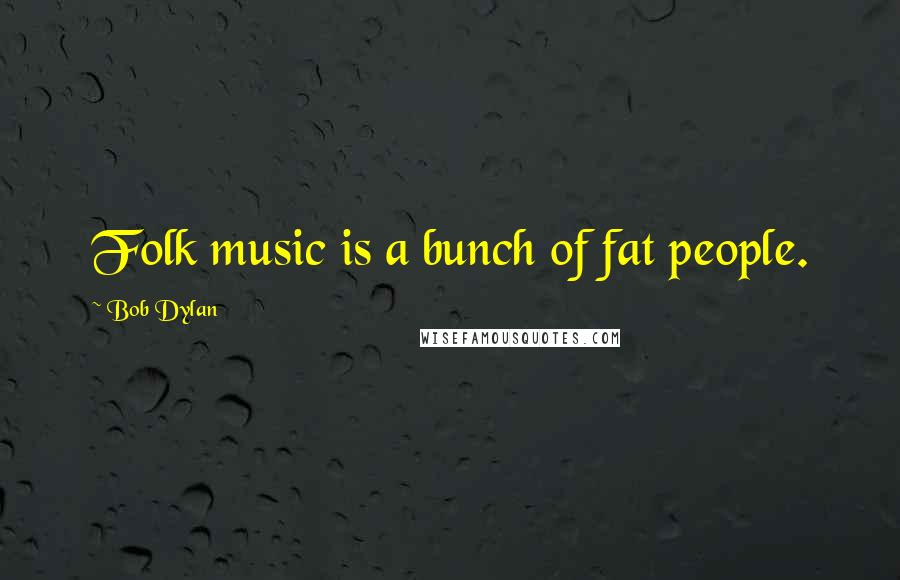 Bob Dylan Quotes: Folk music is a bunch of fat people.