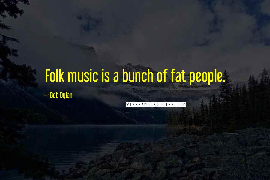 Bob Dylan Quotes: Folk music is a bunch of fat people.