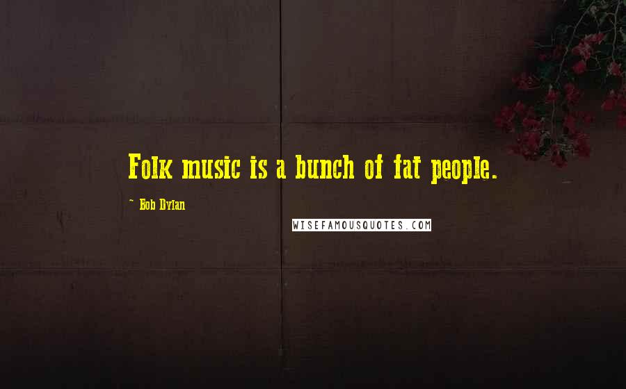 Bob Dylan Quotes: Folk music is a bunch of fat people.