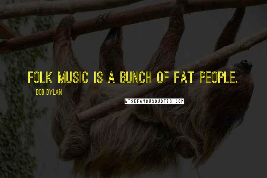 Bob Dylan Quotes: Folk music is a bunch of fat people.