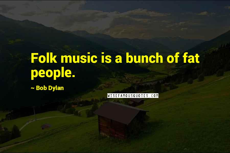 Bob Dylan Quotes: Folk music is a bunch of fat people.