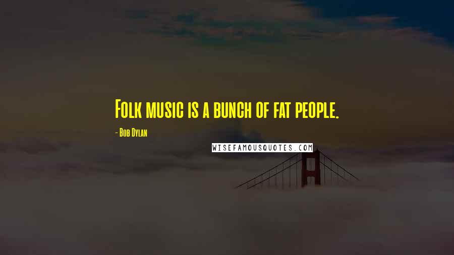 Bob Dylan Quotes: Folk music is a bunch of fat people.