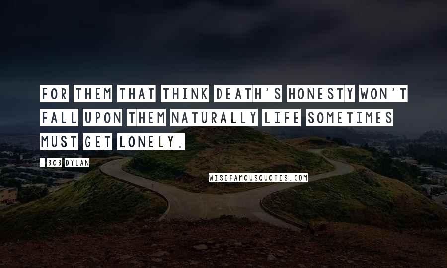 Bob Dylan Quotes: For them that think death's honesty won't fall upon them naturally life sometimes must get lonely.