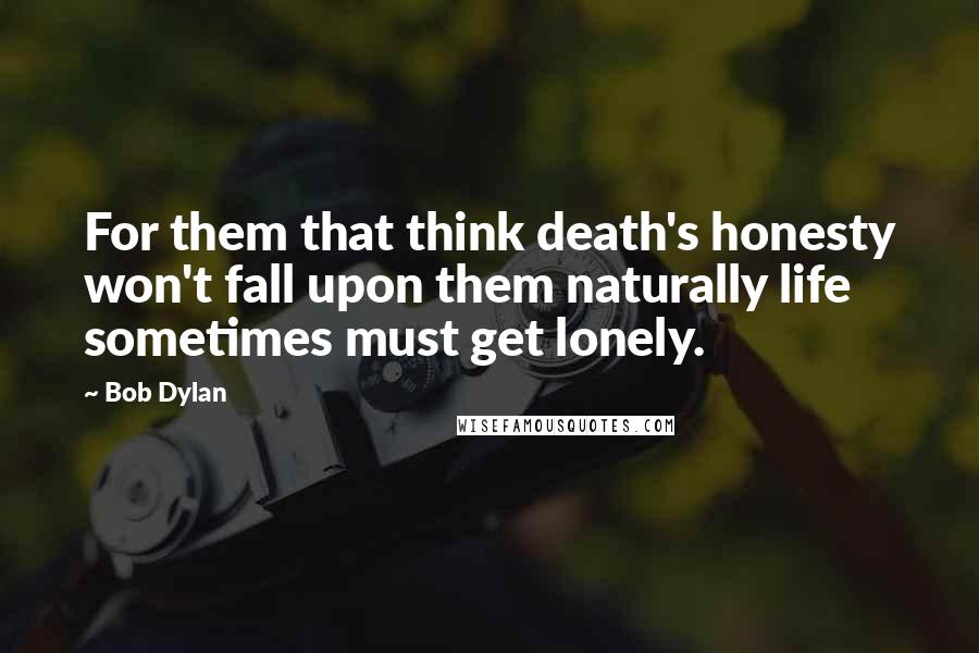 Bob Dylan Quotes: For them that think death's honesty won't fall upon them naturally life sometimes must get lonely.