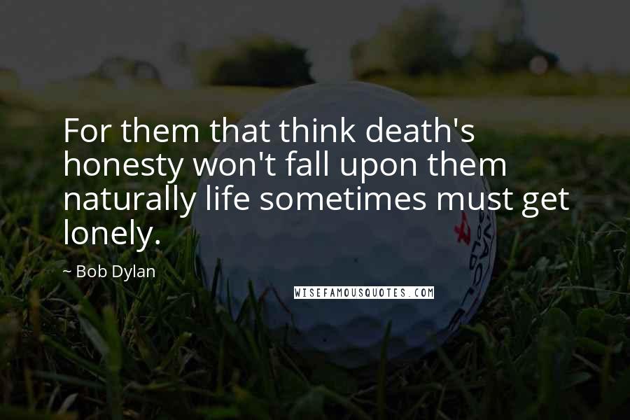 Bob Dylan Quotes: For them that think death's honesty won't fall upon them naturally life sometimes must get lonely.