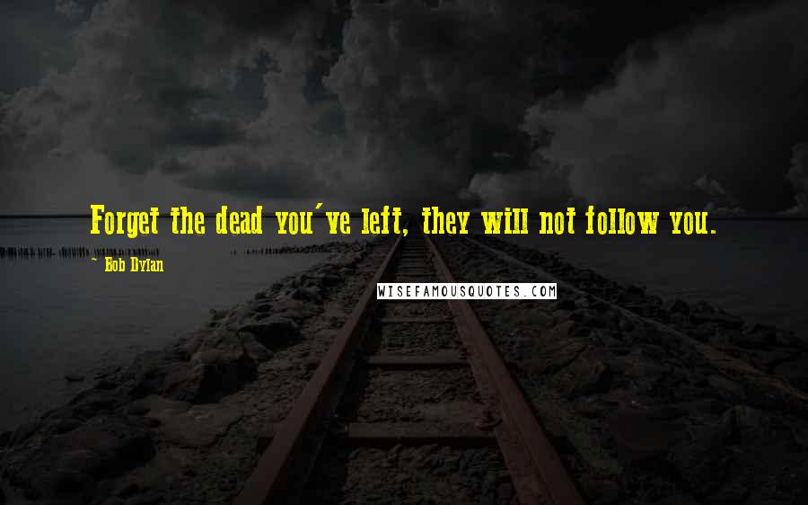 Bob Dylan Quotes: Forget the dead you've left, they will not follow you.