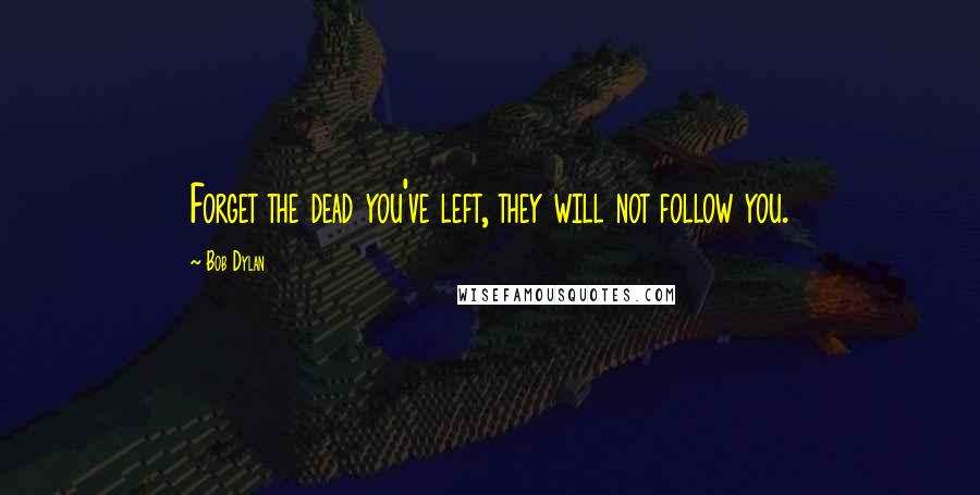 Bob Dylan Quotes: Forget the dead you've left, they will not follow you.