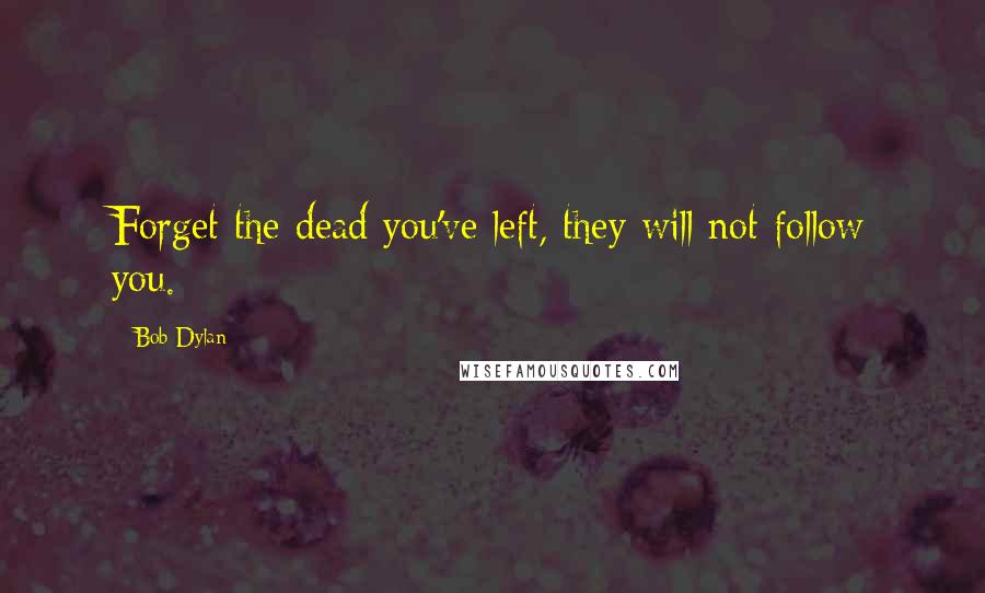 Bob Dylan Quotes: Forget the dead you've left, they will not follow you.