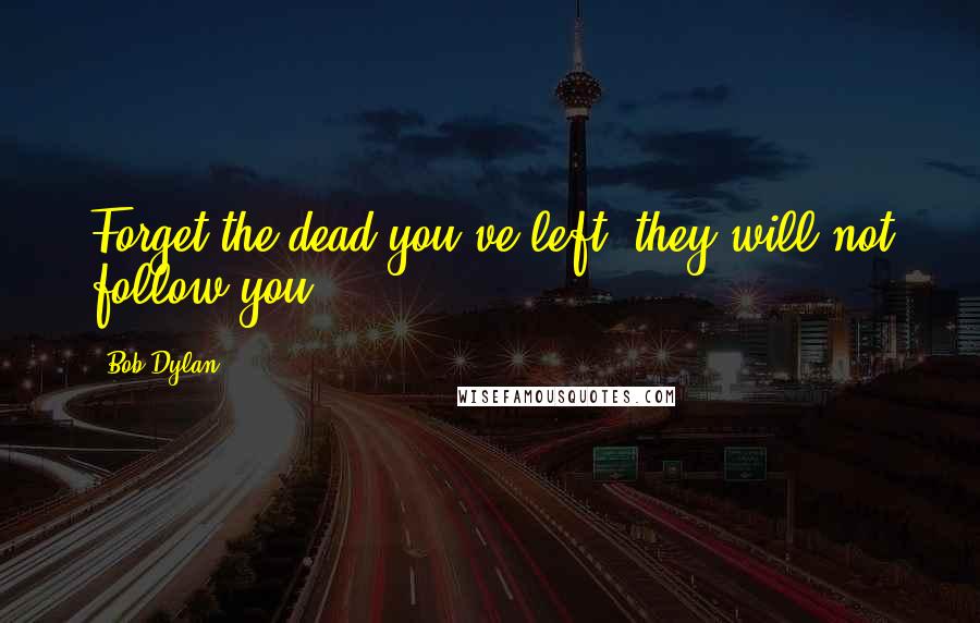 Bob Dylan Quotes: Forget the dead you've left, they will not follow you.