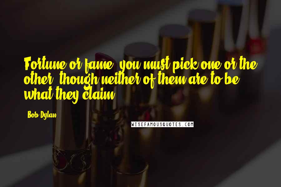 Bob Dylan Quotes: Fortune or fame, you must pick one or the other, though neither of them are to be what they claim.