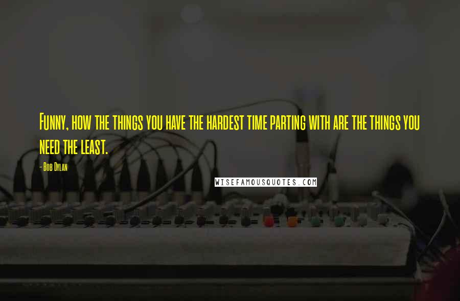 Bob Dylan Quotes: Funny, how the things you have the hardest time parting with are the things you need the least.