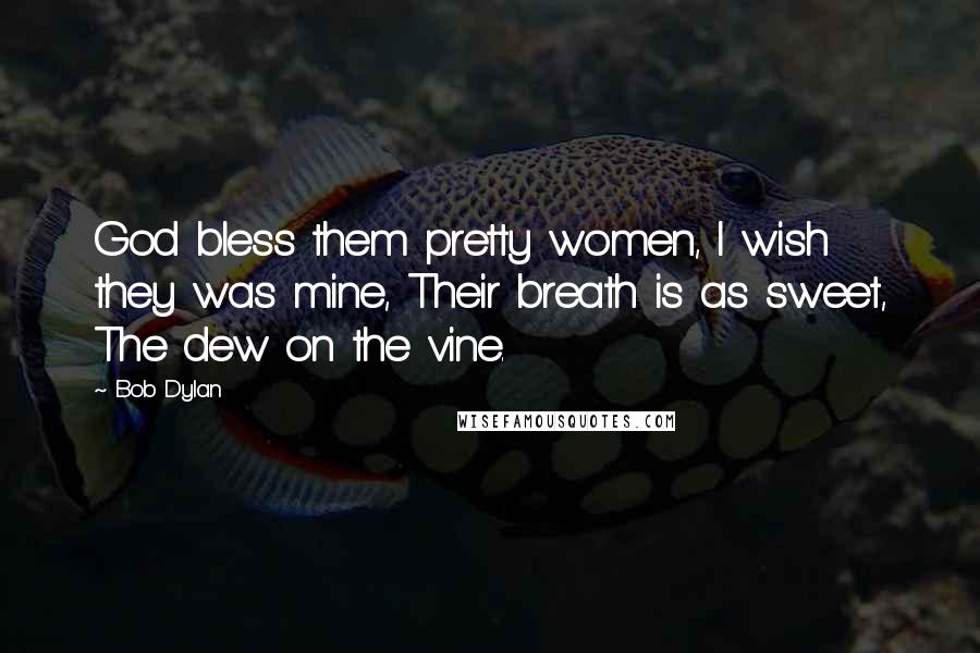 Bob Dylan Quotes: God bless them pretty women, I wish they was mine, Their breath is as sweet, The dew on the vine.