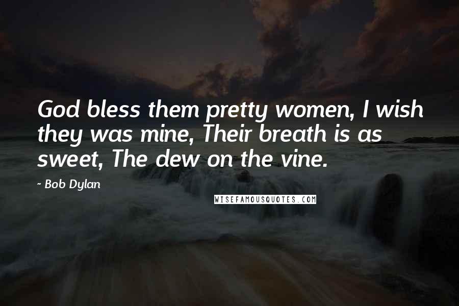 Bob Dylan Quotes: God bless them pretty women, I wish they was mine, Their breath is as sweet, The dew on the vine.