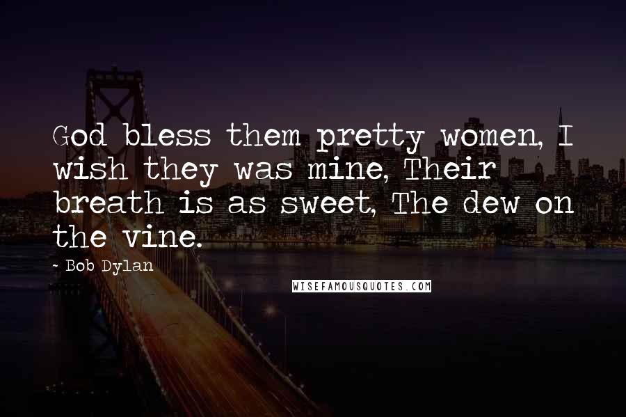 Bob Dylan Quotes: God bless them pretty women, I wish they was mine, Their breath is as sweet, The dew on the vine.