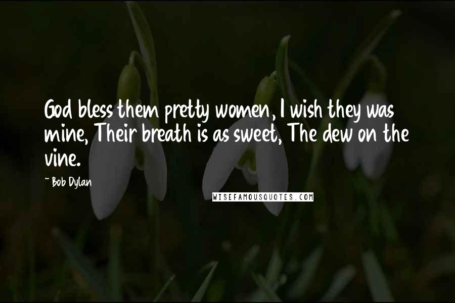 Bob Dylan Quotes: God bless them pretty women, I wish they was mine, Their breath is as sweet, The dew on the vine.