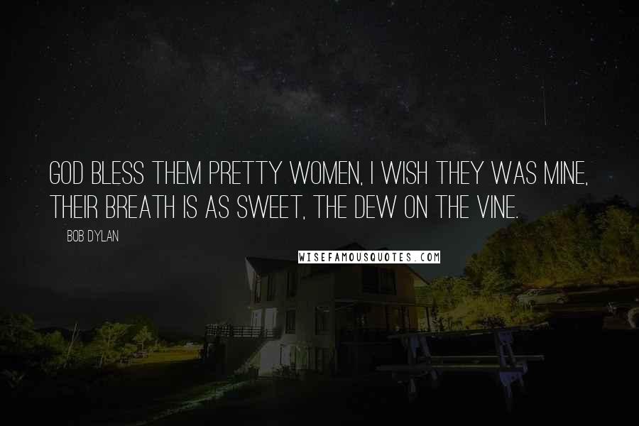 Bob Dylan Quotes: God bless them pretty women, I wish they was mine, Their breath is as sweet, The dew on the vine.